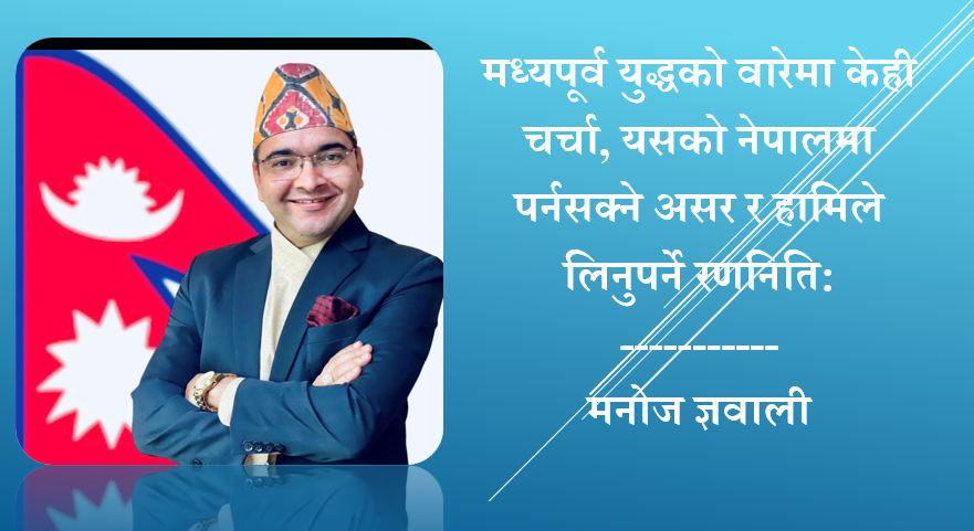मध्यपूर्व युद्धको वारेमा केही चर्चा, यसको नेपालमा पर्नसक्ने असर र हामिले लिनुपर्ने रणनिति: मनोज ज्ञवाली